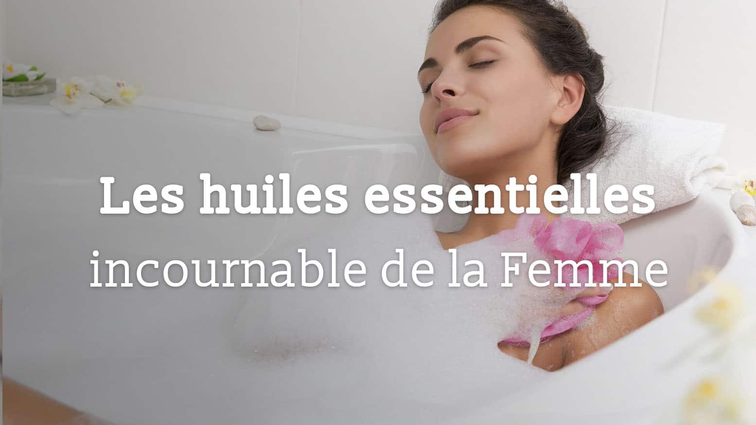 Les huiles essentielles incournatble de la femme